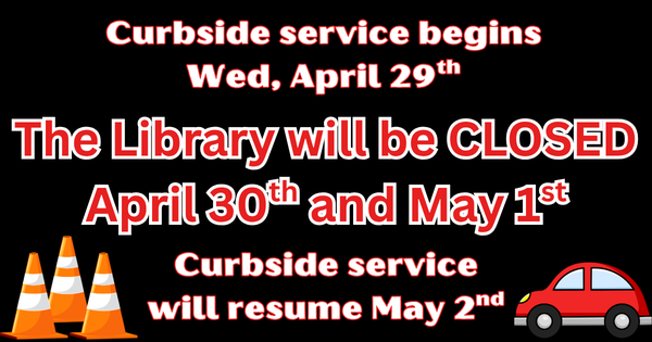 Curbside service begins Wednesday, April 29th and resumes Saturday, May 2nd. The library will be closed April 30th (Thursday) and May 1st (Friday)